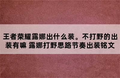 王者荣耀露娜出什么装。不打野的出装有嘛 露娜打野思路节奏出装铭文